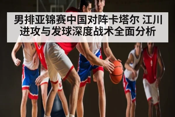 男排亚锦赛中国对阵卡塔尔 江川进攻与发球深度战术全面分析