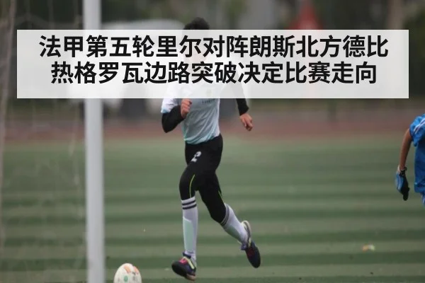 法甲第五轮里尔对阵朗斯北方德比热格罗瓦边路突破决定比赛走向