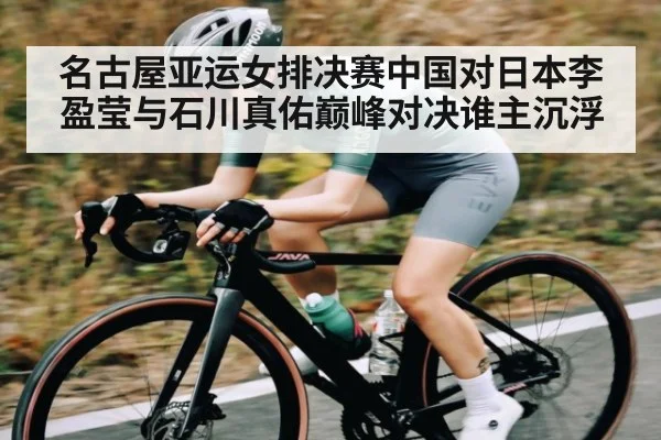 名古屋亚运女排决赛中国对日本李盈莹与石川真佑巅峰对决谁主沉浮