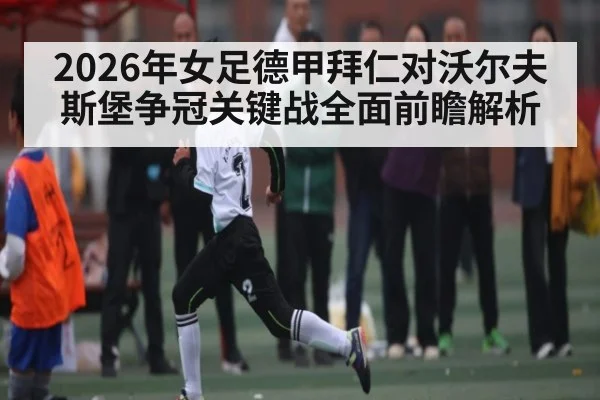 2026年女足德甲拜仁对沃尔夫斯堡争冠关键战全面前瞻解析