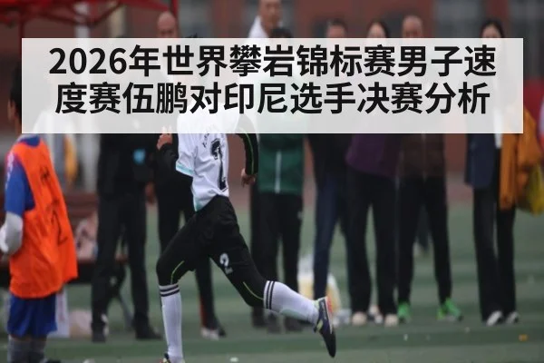 2026年世界攀岩锦标赛男子速度赛伍鹏对印尼选手决赛分析